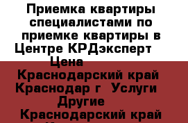 Приемка квартиры специалистами по приемке квартиры в Центре КРДэксперт  › Цена ­ 5 800 - Краснодарский край, Краснодар г. Услуги » Другие   . Краснодарский край,Краснодар г.